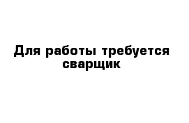 Для работы требуется сварщик